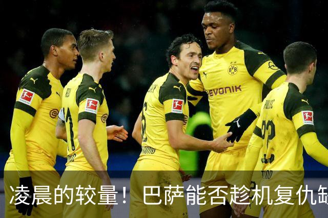 凌晨的较量！巴萨能否趁机复仇缺兵少将的巴黎？